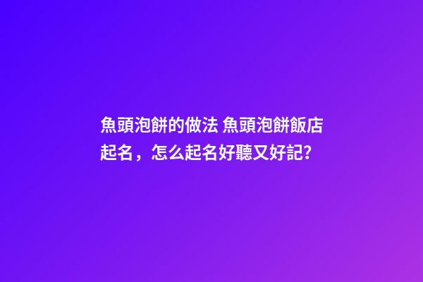 魚頭泡餅的做法 魚頭泡餅飯店起名，怎么起名好聽又好記？-第1張-店鋪起名-玄機派